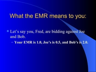 What the EMR means to you: Let’s say you, Fred, are bidding against Joe and Bob.  Your EMR is 1.0, Joe’s is 0.5, and Bob’s is 2.0. 