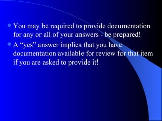 You may be required to provide documentation for any or all of your answers - be prepared! A “yes” answer implies that you have documentation available for review for that item if you are asked to provide it! 