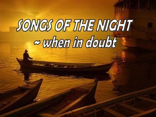 SONGS OF THE NIGHT ~ when in doubt 