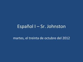 Español I – Sr. Johnston

martes, el treinta de octubre del 2012
 