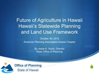 S
Future of Agriculture in Hawaii
Hawaii’s Statewide Planning
and Land Use Framework
October 30, 2013
American Planning Association-Hawaii Chapter
By Jesse K. Souki, Director
State Office of Planning
 