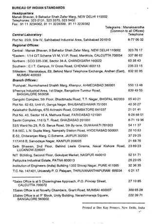 BUREAU OF INDIAN STANDARDS
Headquarters
Manak Bhavan, 9 Bahadur Shah Zafar Marg, NEW DELHI 110002
Telephones: 323 0131,323 3375,323 9402
Fax: 91 11 3234062,91 11 3239399, 91 11 3239382
Telegrams : Manaksanstha
(Common to all Offices)
Central Laboratory : Telephone
Plot No. 20/9, Site IV, Sahibabad Industrial Area, Sahibabad 201010 8-77 00 32
Regional Offices:
Central : Manak Bhavan, 9 Bahadur Shah Zafar Marg, NEW DELHI 110002 323 76 17
*Eastern : 1I1 4 CIT Scheme VII M, V.I.P. Road, Maniktola, CALCUTTA 700054 337 86 62
Northern : SC0 335-336, Sector 34-A, CHANDIGARH 169922 60 38 43
Southern : C.I.T. Campus, IV Cross Road, CHENNAI 600113 235 23 15
TWestern : Manakalaya, E9, Behind Marol Telephone Exchange, Andheri (East), 832 92 95
MUMBAI 400093
Branch Offices::
‘Pushpak’, Nurmohamed Shaikh Marg, Khanpur, AHMEDABAD 380001 550 13 48
SPeenya Industrial Area, 1st Stage, Bangalore-Tumkur Road, 839 49 55
BANGALORE 560058
Gangotri Complex, 5th Floor, Bhadbhada Road, T.T. Nagar, BHOPAL 462003 55 40 21
Plot No. 62-63, Unit VI, Ganga Nagar, BHUBANESHWAR 751001 40 36 27
Kalaikathir Buildings, 670 Avinashi Road, COIMBATORE 641037 21 01 41
Plot No. 43, Sector 16 A, Mathura Road, FARIDABAD 121001 8-28 88 01
Savitri Complex, 116 G.T. Road, GHAZIABAD 201001 8-71 19 96
5315 Ward No.29, R.G. Barua Road, 5th By-lane, GUWAHATI 781003 54 11 37
5-8-56C, L.N. Gupta Marg, Nampally Station Road, HYDERABAD 500001 20 10 83
E-52, Chitaranjan Marg, C-Scheme, JAIPUR 302001 37 29 25
117/418 B, Sarvodaya Nagar, KANPUR 208005 21 68 76
Seth Bhawan, 2nd Floor, Behind Leela Cinema, Naval Kishore Road, 23 89 23
LUCKNOW 226001
NIT Building, Second Floor, Gokulpat Market, NAGPUR 440010 52 51 71
Patliputra Industrial Estate, PATNA 800013 26 23 05
Institution of Engineers (India) Building 1332 Shivaji Nagar, PUNE 411005 32 36 35
T.C. No. 14/l 421, University P. 0. Palayam, THIRUVANANTHAPURAM 695034 621 17
*Sales Office is at 5 Chowringhee Approach, P.O. Princep Street,
CALCUTTA 700072
tSales Office is at Novelty Chambers, Grant Road, MUMBAI 400007
*Sales Office is at ‘F’ Block, Unity Building, Narashimaraja Square,
BANGALORE 560002
271085
309 65 28
222 39 71
Printed at Dee Kay Printers, New Delhi, India
.+
 
