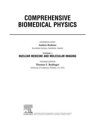 COMPREHENSIVE
BIOMEDICAL PHYSICS
EDITOR-IN-CHIEF
Anders Brahme
Karolinska Institute, Stockholm, Sweden
VOLUME 1
NUCLEAR MEDICINE AND MOLECULAR IMAGING
VOLUME EDITOR
Thomas F. Budinger
University of California, Berkeley, CA, USA
AMSTERDAM • BOSTON • HEIDELBERG • LONDON • NEW YORK • OXFORD
PARIS • SAN DIEGO • SAN FRANCISCO • SINGAPORE • SYDNEY • TOKYO
(c) 2015 Elsevier Inc. All Rights Reserved.
 