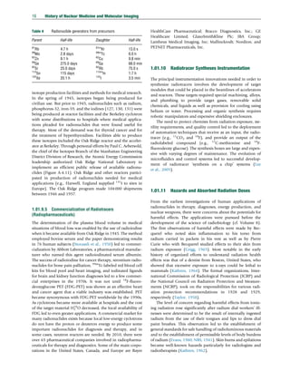 isotope production facilities and methods for medical research.
In the spring of 1945, isotopes began being produced for
civilian use. But prior to 1945, radionuclides such as radium,
phosphorus-32, iron-59, and the iodines (127, 130, 131) were
being produced at reactor facilities and the Berkeley cyclotron
with some distributions to hospitals where medical applica-
tions pleaded for radionuclides that were found useful for
therapy. Most of the demand was for thyroid cancer and for
the treatment of hyperthyroidism. Facilities able to produce
these isotopes included the Oak Ridge reactor and the acceler-
ator at Berkeley. Through personal efforts by Paul C. Aebersold,
the chief of the Isotopes Branch of the Manhattan Engineering
District Division of Research, the Atomic Energy Commission
leadership authorized Oak Ridge National Laboratory to
implement an efficient public release of available radionu-
clides (Figure A-4.11). Oak Ridge and other reactors partici-
pated in production of radionuclides needed for medical
applications (e.g., Harwell, England supplied 131
I to sites in
Europe). The Oak Ridge program made 104000 shipments
between 1946 and 1957.
1.01.9.5 Commercialization of Radiotracers
(Radiopharmaceuticals)
The determination of the plasma blood volume in medical
situations of blood loss was enabled by the use of radioiodine
when it became available from Oak Ridge in 1945. The method
employed bovine serum and the paper demonstrating results
in 76 human subjects (Storaasli et al., 1950) led to commer-
cialization by Abbott Laboratories, a pharmaceutical manufac-
turer who named this agent radioiodinated serum albumin.
The success of radioiodine for cancer therapy, strontium radio-
nuclides for bone pain palliation, 99m
Tc-labeled red blood cell
kits for blood pool and heart imaging, and iodinated ligands
for brain and kidney function diagnoses led to a few commer-
cial enterprises in the 1970s. It was not until 18
F-fluoro-
deoxyglucose PET (FDG-PET) was shown as an effective heart
and cancer agent that a viable industry was established. PET
became synonymous with FDG-PET worldwide by the 1990s.
As cyclotrons became more available at hospitals and the cost
of the target material H2
18
O decreased, the local availability of
FDG led to even greater applications. A commercial market for
many radionuclides exists because local low-energy cyclotrons
do not have the proton or deuteron energy to produce some
important radionuclides for diagnosis and therapy, and in
some cases, neutron reactors are needed. By 2010, there were
over 65 pharmaceutical companies involved in radiopharma-
ceuticals for therapy and diagnostics. Some of the main corpo-
rations in the United States, Canada, and Europe are Bayer
HealthCare Pharmaceutical; Bracco Diagnostics, Inc.; GE
Healthcare Limited; GlaxoSmithKline Plc; IBA Group;
Lantheus Medical Imaging, Inc; Mallinckrodt; Nordion; and
PETNET Pharmaceuticals, Inc.
1.01.10 Radiotracer Syntheses Instrumentation
The principal instrumentation innovations needed in order to
synthesize radiotracers involves the development of target
modules that could be placed in the beamlines of accelerators
and reactors. These targets required special machining, alloys,
and plumbing to provide target gases, removable solid
chemicals, and liquids as well as provision for cooling using
helium or water. Processing and organic synthesis requires
robotic manipulators and expensive shielding enclosures.
The need to protect chemists from radiation exposure, ste-
rility requirements, and quality control led to the deployment
of automation techniques that receive as an input, the radio-
tracer (e.g., 11
CO2 and 18
F), and provide an output of the
radiolabeled compound (e.g., 11
C-methionine and 18
F-
fluorodeoxy glucose). The synthesis boxes are large and expen-
sive with varying degrees of maintenance. The evolution of
microfluidics and control systems led to successful develop-
ment of radiotracer ‘synthesis on a chip’ systems (Lee
et al., 2005).
1.01.11 Hazards and Absorbed Radiation Doses
From the earliest investigations of human applications of
radionuclides in therapy, diagnoses, energy production, and
nuclear weapons, there were concerns about the potentials for
harmful effects. The applications were pursued before the
development of the science of radiobiology (cf. Volume 8).
The first observations of harmful effects were made by Bec-
querel who noted skin inflammation to his torso from
radium carried in packets in his vest as well as by Pierre
Curie who with Becquerel studied effects to their skin from
radium exposure (Grigg, 1965). Most notable in the early
history of organized efforts to understand radiation health
effects was that of a dentist from Boston, United States, who
showed that excessive exposure to x-rays could be lethal to
mammals (Kathren, 1964). The formal organizations, Inter-
national Commission of Radiological Protection (ICRP) and
the National Council on Radiation Protection and Measure-
ments (NCRP), took on the responsibilities for various radi-
ation protection recommendations in 1928 and 1929,
respectively (Taylor, 1958).
The level of concern regarding harmful effects from ioniz-
ing radiation rose significantly after radium dial workers’ ill-
nesses were determined to be the result of internally ingested
radium from the use of their tongues and lips to dress dial
paint brushes. This observation led to the establishment of
general standards for safe handling of radioluminous materials
and to the establishment of permissible levels of body burdens
of radium (Evans, 1980; NBS, 1941). Skin burns and epilations
became well-known hazards particularly for radiologists and
radiotherapists (Kathren, 1962).
Table 4 Radionuclide generators from precursors
Parent Half-life Daughter Half-life
81
Rb 4.7 h 81m
Kr 13.0 s
99
Mo 2.8 days 99m
Tc 6.0 h
62
Zn 9.1 h 62
Cu 9.8 min
68
Ge 275.0 days 68
Ga 68.0 min
82
Sr 25.0 days 82
Rb 75.0 s
113
Sn 115 days 113m
In 1.7 h
122
Xe 20.1 h 122
I 3.5 min
16 History of Nuclear Medicine and Molecular Imaging
(c) 2015 Elsevier Inc. All Rights Reserved.
 