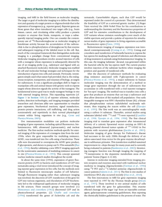 imaging, and MRI in the field known as molecular imaging.
The target or goal of molecular imaging is to define the distribu-
tion and quantity of a target protein or oligonucleotide that is the
expression of transgenes (e.g., reporter genes). Reporter genes are
those genes that when introduced into target cells (e.g., brain
tissues, cancer, and circulating white cells) produce a protein
receptor or enzyme that binds, transports, or traps a subse-
quently injected imaging probe. One can consider the contem-
porary use of 18
F-fluorodeoxyglucose as molecular imaging of
hexokinase activity because the accumulation of the radionu-
clide is due to phosphorylation of deoxyglucose by that enzyme
and subsequent trapping of the labeled tracer in the cell. But,
much of the conceptual framework that distinguishes molecular
imaging is a paradigm change from conventional imaging.
Molecular imaging procedures revolve around injection of cells
with a transgene whose expression is subsequently detected by
use of an imaging probe (e.g., radiotracer and ligand with an
attached fluorescent molecule). Molecular imaging was enabled
by cell and molecular biology strategies and techniques for the
introduction of genes into cells and animals. Previously, investi-
gators simply used what nature had provided, that is, the endog-
enous receptors, transporters, and enzymes of biology, as targets
for radiotracers. It was a significant paradigm shift to begin to
manipulate cells and animal tissues with genetic tools to express
targets whose detection signals the activity of the transgene. The
fundamental science goal was to study transgene biology in vivo
with external imaging devices. This expanding repertoire (cf.
Figure 1 in Section 1.01.1) of reporter schemes, molecular
probes, detection technologies, and imaging strategies provided
researchers and clinicians alike new opportunities to visualize
gene expression, biochemical reactions, signal transduction,
protein–protein interactions, cell trafficking, and drug action
noninvasively and repetitively in their normal physiological
context within living organisms in vivo (e.g., Gross and
Piwnica-Worms, 2005).
Five instrumentation modalities can perform molecular
imaging of gene expression, including optical fluorescence, bio-
luminescence, MRI, ultrasound (optoacoustic), and nuclear
medicine. The first nuclear medicine methods specific for exter-
nal imaging of the expression of a transgene date from the mid-
1990s, when the gene responsible for multidrug resistance,
MDR1, was transfected into live cells using a baculovirus. These
cells were documented to overexpress the MDR1 gene product,
P-glycoprotein, and shown to pump out Tc-99m-sestamibi (Rao
et al., 1994), thereby validating a new SPECT imaging approach
for the noninvasive assessment of multidrug resistance in cancer
in vivo (Piwnica-Worms et al., 1993). This concept spawned
nuclear medicine research studies throughout the world.
At about the same time (1994), expression of green fluo-
rescent protein (GFP) in bacteria and transfection of GFP into
nematodes using a viral vector introduced the concept of imag-
ing reporter gene expression in live cells, but the methods were
limited to fluorescent microscopic studies of cell behavior.
Though fluorescent imaging rather than radiotracer imaging
was involved, the discovery of GFP, transfection of the gene for
GFP into various organisms, and elucidation of GFP biochem-
istry led to the widespread applications of molecular imaging
in life sciences. Three research groups were involved: (1)
Shimomura and coworkers (1962) discovered GFP and its
physicochemical properties. (2) Chalfie and coworkers
(1994) transformed the genes of Escherichia coli and the
nematode, Caenorhabditis elegans, such that GFP would be
expressed under the control of a promoter. They demonstrated
the feasibility of GFP as a universal genetic marker. (3) Roger
Tsien received the 2008 Nobel Prize for his contributions to
understanding the chemistry and the fluorescence properties of
GFP and for extensive contributions to the development of
GFP variants whose emission wavelengths cover much of the
visible spectrum and provide a palette of reporters for simulta-
neous studies of gene expression in living organisms accessible
to fluorescence optics (Tsien, 1998).
Bioluminescent imaging of transgene expression was intro-
duced contemporaneously (Contag et al., 1995). Contag and
coworkers used transfection of Salmonella bacteria to express the
lux operon for studying the spread of infection and effectiveness
of drug treatment in animals using bioluminescence imaging. In
this case, the imaging ‘substrate,’ decanal, was generated within
the bacterial cells by the lux operon itself. The current practice
involves injection of the substrate luciferin when imaging the
position and quantity of transfected cells.
After the discovery of radiotracer methods for evaluating
drug resistance associated with P-glycoprotein in cancer
(Piwnica-Worms et al., 1993), a major milestone in human
molecular imaging was the demonstration of a method to
image gene expression through the use of radiotracers that
accumulate in cells transfected with a viral reporter transgene
for ‘hot spot’ imaging. The method was to transfect into cells a
gene that produces an enzyme that can trap a radiotracer and
thus allow detection of the marked cell population. One early
imageable transgene was HSV1 thymidine kinase (tk), a kinase
that phosphorylates various radiolabeled nucleoside sub-
strates, thus trapping the tracers within the cell (Tjuvajev
et al., 1995). The first work was an autoradiographic study
using a carbon-14 substrate. Thereafter, animal studies using
substrates labeled with 131
I and 124
I were reported (Gambhir
et al., 1998; Tjuvajev et al., 1996, 1998). The first clinical
imaging trial to translate gene expression after intratumoral
delivery of a cationic liposomal vector carrying an HSV1-tk
bearing plasmid showed tumor uptake of 124
I-FIAU in five
patients with recurrent glioblastomas (Jacobs et al., 2001).
Molecular imaging of gene therapy for Parkinson’s disease
had successes in the early 2000s through the delivery of an
adeno-associated virus vector for the gene enzyme decarboxyl-
ase in subhuman primates. This transfection enabled sustained
improvement in L-dopa therapy for many years and is currently
being evaluated in patients (Bankiewicz et al., 2002). Monitor-
ing transgene function was through imaging the trapping of
18
F-metatyrosine in the dopamine metabolism areas of the
patients’ brains (Figure A-12.40).
Interest in molecular imaging extended from imaging pro-
tein receptors and enzymes associated with traditional nuclear
medicine to imaging oligonucleotides (Tavitian et al., 1998)
using 18
F PET and a 11
C-labeled antisense oligonucleotide in
cancer patients (Saleem et al., 2011). The first in vivo studies of
interference RNA also occurred recently (Hao et al., 2010).
The first innovations in MRI for gene expression imaging
were reported in 1997 by the Thomas Meade group (Moats
et al., 1997). These involved in vivo animal studies of cells
transfected with the gene for galactosidase. This enzyme
effected cleavage of the sugar ‘cap’ from an injectable contrast
agent, galactopyranose containing gadolinium, thus exposing
the chemically hidden gadolinium to the protons of water. The
22 History of Nuclear Medicine and Molecular Imaging
(c) 2015 Elsevier Inc. All Rights Reserved.
 