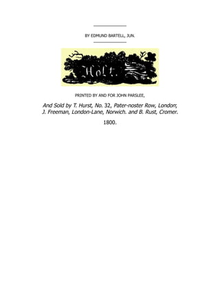 BY EDMUND BARTELL, JUN.
PRINTED BY AND FOR JOHN PARSLEE,
And Sold by T. Hurst, No. 32, Pater-noster Row, London;
J. Freeman, London-Lane, Norwich. and B. Rust, Cromer.
1800.
 