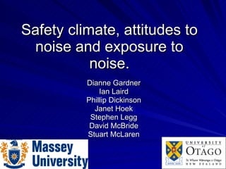 Safety climate, attitudes to noise and exposure to noise. Dianne Gardner Ian Laird Phillip Dickinson Janet Hoek Stephen Legg David McBride Stuart McLaren 