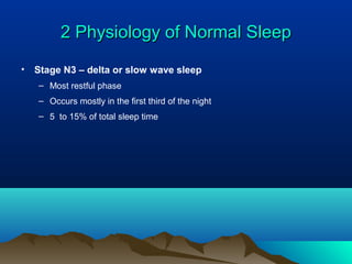 2 Physiology of Normal Sleep2 Physiology of Normal Sleep
• Stage N3 – delta or slow wave sleep
– Most restful phase
– Occurs mostly in the first third of the night
– 5 to 15% of total sleep time
 