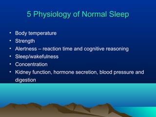 5 Physiology of Normal Sleep5 Physiology of Normal Sleep
• Body temperature
• Strength
• Alertness – reaction time and cognitive reasoning
• Sleep/wakefulness
• Concentration
• Kidney function, hormone secretion, blood pressure and
digestion
 