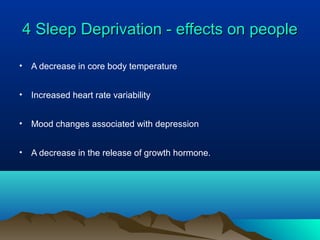 4 Sleep Deprivation - effects on people4 Sleep Deprivation - effects on people
• A decrease in core body temperature
• Increased heart rate variability
• Mood changes associated with depression
• A decrease in the release of growth hormone.
 