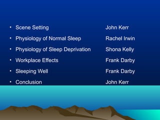 • Scene Setting John Kerr
• Physiology of Normal Sleep Rachel Irwin
• Physiology of Sleep Deprivation Shona Kelly
• Workplace Effects Frank Darby
• Sleeping Well Frank Darby
• Conclusion John Kerr
 