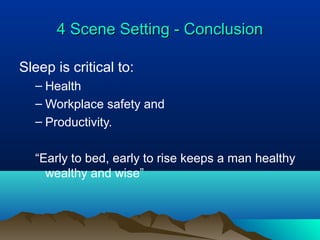 4 Scene Setting - Conclusion4 Scene Setting - Conclusion
Sleep is critical to:
– Health
– Workplace safety and
– Productivity.
“Early to bed, early to rise keeps a man healthy
wealthy and wise”
 