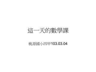 這一天的數學課
桃源國小四甲103.03.04
 