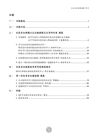 社區居住服務倡議十周年
0 
 
目錄 
一、 活動緣起………………………………………………………….…………………………………………………………..…1 
二、 活動內容……….……………………………………………………………………………………………………………..…2 
三、 社區居住與獨立生活服務模式分享研討會  講義 
1. 幸福圓夢：臺中巿成年心智障礙者社區居住與獨立生活服務 
台中市政府社會局身心障礙福利科  王麗馨科長…………………….……………..6 
2. 多元化社區居住服務案例分享— 
瑪利亞社會福利基金會社區居住中心  林網市主任…………………………….……….………….17 
新竹市仁愛社會福利基金會社區居住組  林旭娟組長………………………………….………….28
財團法人台灣省私立啟智技藝訓練中心生活組  龍戡美組長………………………………….36 
3. 從教養院到社區化服務—黎明教養院社區外展部  倪頌惠主任………………..…………….43 
4. 建立一個社區化的專業服務團隊—德蘭啟智中心  楊美華主任………………..…………….50 
四、 社區居住服務使用者問卷調查報告 
陽明大學衛生福利政策研究中心  周月清教授…………………………………………..…..…………….57 
五、 第一屆智青居住權論壇  講義 
1. 天主教新竹市仁愛基金會社區居住住民  傅繼航……………………………………………..………76 
2. 花蓮黎明教養院社區居住住民  陳美蘭…………………………………………………………………….80 
3. 德蘭啟智中心社區居住住民  李銘全…………………………………………………………………………85 
六、 附錄 
1. 103 年各縣市社區居住單位一覽表…………………………………………………………….……………..92 
2. 與會者名單………………………………………………………………………………………….…………..…………98 
 
 