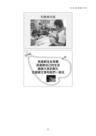 社區居住服務倡議十周年 
90 
 
到農會存錢
 
我喜歡住在家園
我喜歡自己的生活
謝謝大家的幫忙
也謝謝文奎和我們一起住
 
 