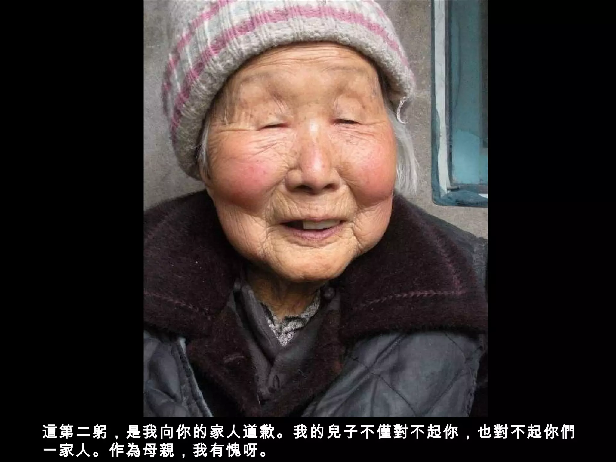 這第二躬，是我向你的家人道歉。我的兒子不僅對不起你，也對不起你們
一家人。作為母親，我有愧呀。
 