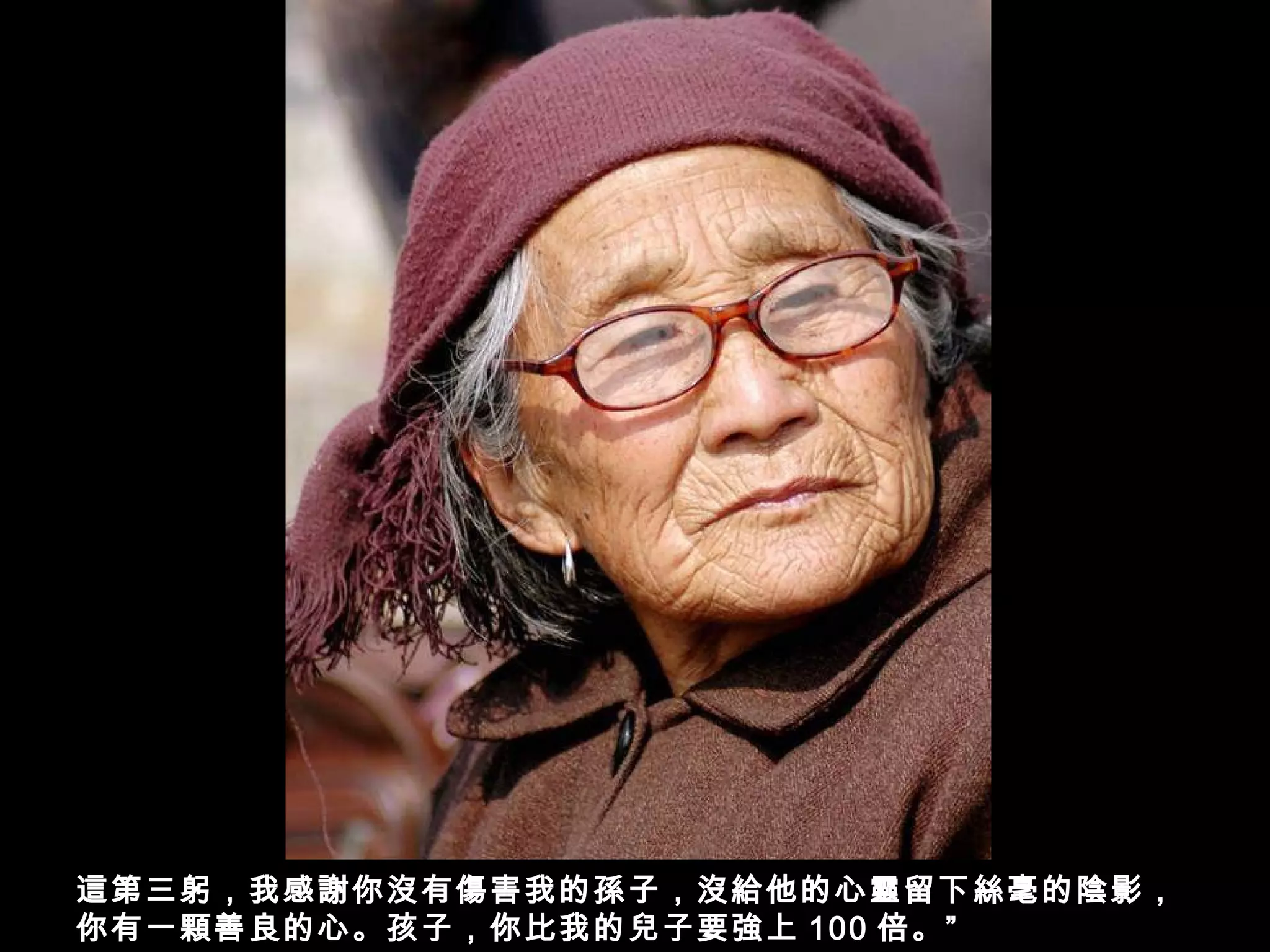 這第三躬，我感謝你沒有傷害我的孫子，沒給他的心靈留下絲毫的陰影，
你有一顆善良的心。孩子，你比我的兒子要強上 100 倍。”
 
