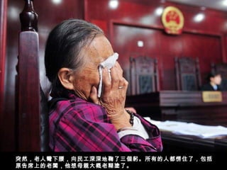 突然，老人彎下腰，向民工深深地鞠了三個躬。所有的人都愣住了，包括
原告席上的老闆，他想母親大概老糊塗了。
 