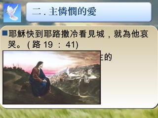 耶穌快到耶路撒冷看見城，就為他哀
哭。 ( 路 19 ： 41)
你能體會主的
愛嗎 ?
二 . 主憐憫的愛
 