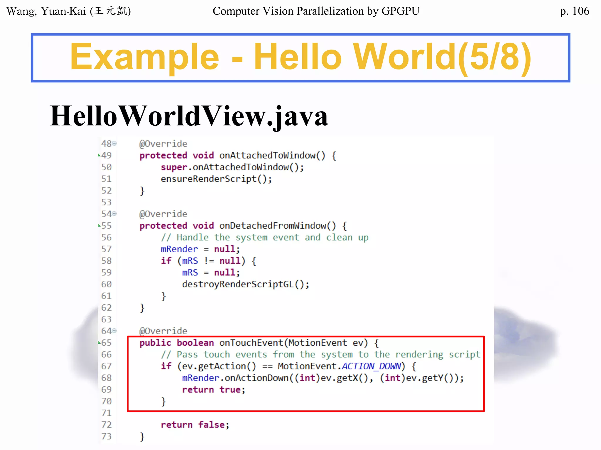 Wang,	Yuan-Kai	(王元凱) Computer Vision Parallelization by GPGPU p.
Example - Hello World(5/8)
HelloWorldView.java
106
 