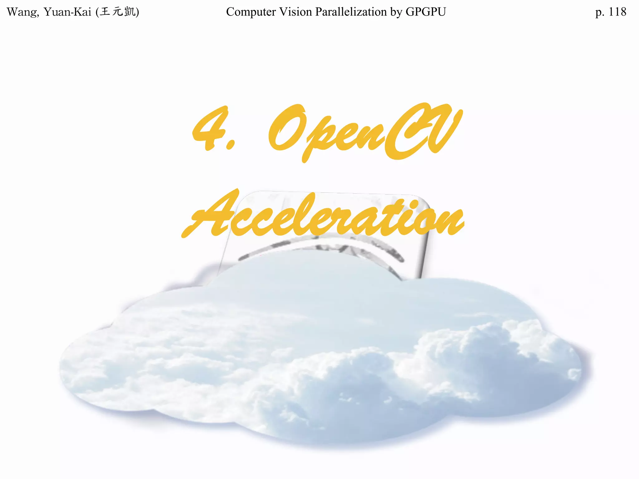 Wang,	Yuan-Kai	(王元凱) Computer Vision Parallelization by GPGPU p.
4. OpenCV
Acceleration
118
 