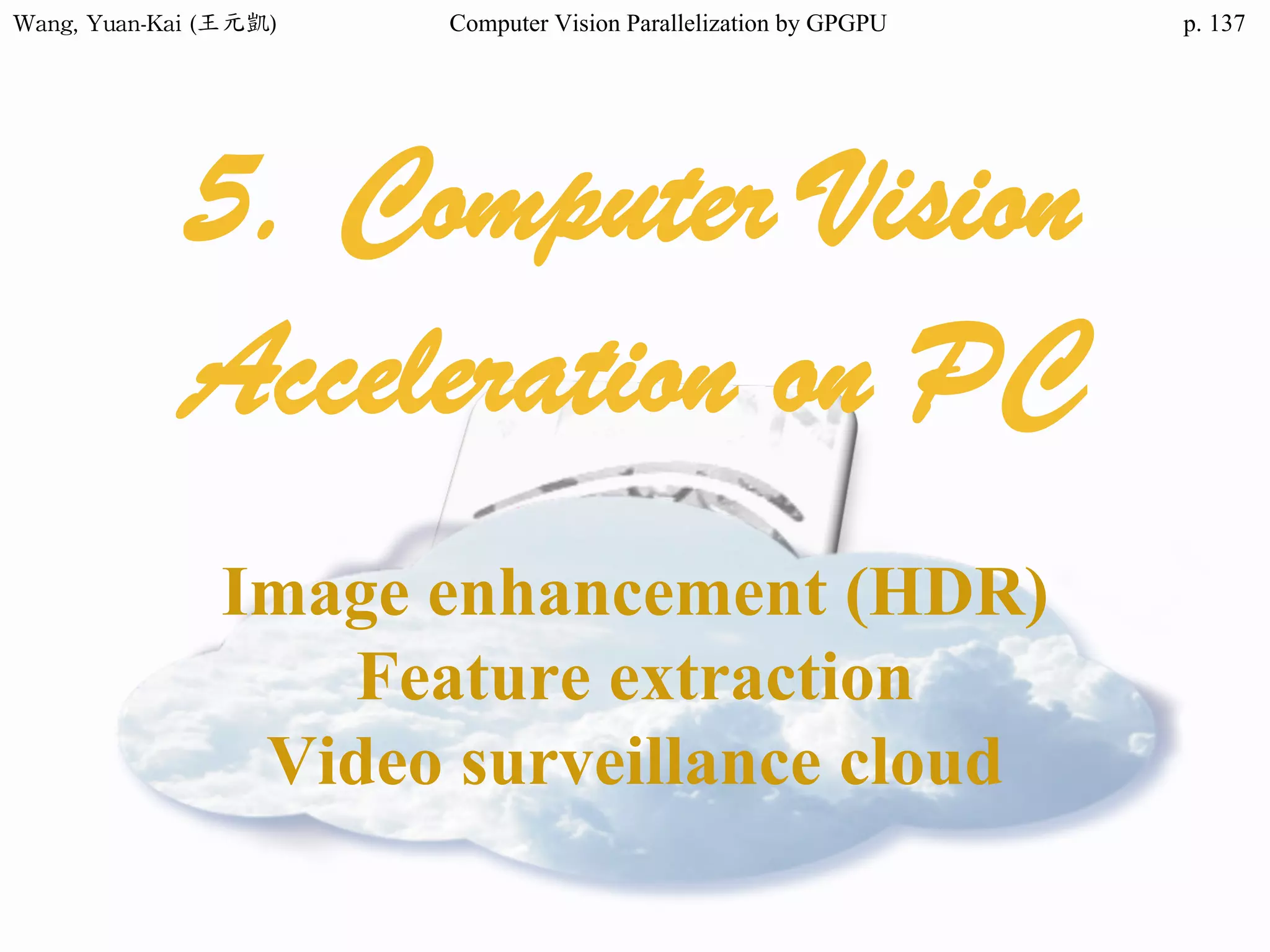 Wang,	Yuan-Kai	(王元凱) Computer Vision Parallelization by GPGPU p.
5. Computer Vision
Acceleration on PC
Image enhancement (HDR)
Feature extraction
Video surveillance cloud
137
 
