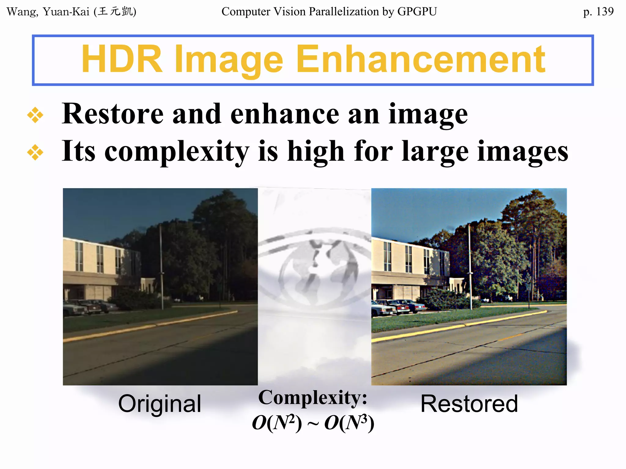 Wang,	Yuan-Kai	(王元凱) Computer Vision Parallelization by GPGPU p.
❖ Restore and enhance an image
❖ Its complexity is high for large images
HDR Image Enhancement
Original RestoredComplexity:
O(N2) ~ O(N3)
139
 