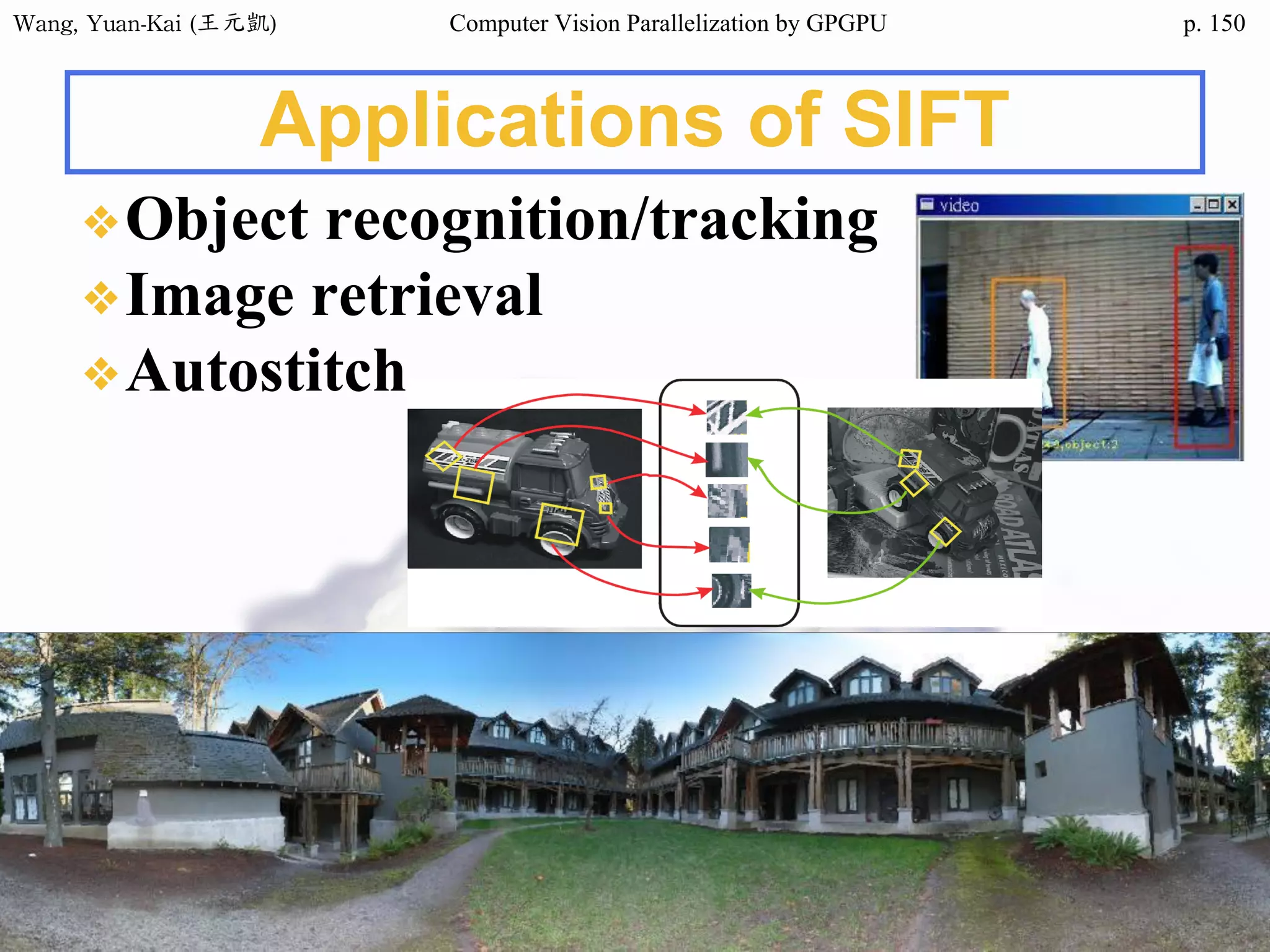 Wang,	Yuan-Kai	(王元凱) Computer Vision Parallelization by GPGPU p.
❖Object recognition/tracking
❖Image retrieval
❖Autostitch
Applications of SIFT
150
 