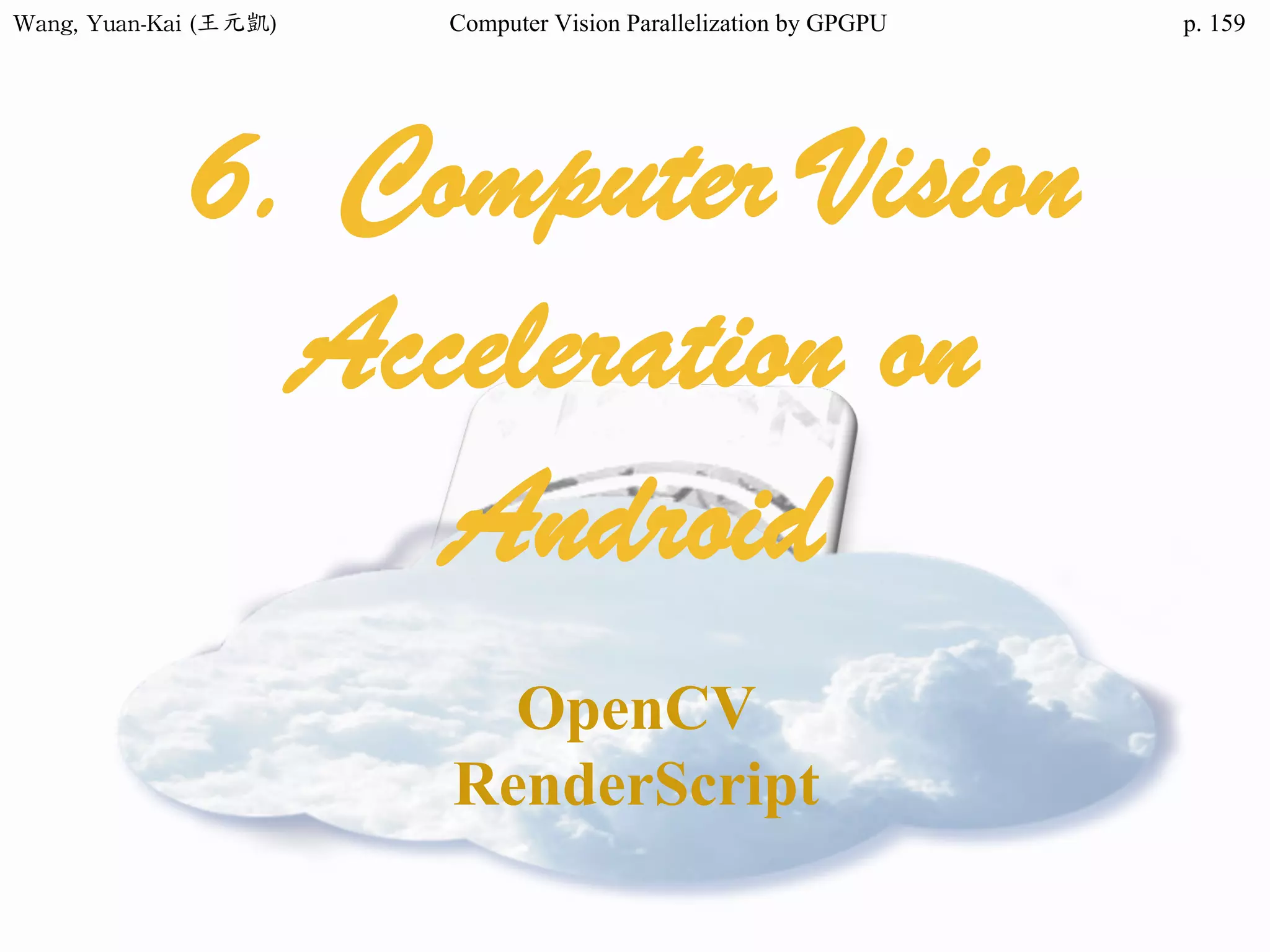 Wang,	Yuan-Kai	(王元凱) Computer Vision Parallelization by GPGPU p.
6. Computer Vision
Acceleration on
Android
OpenCV
RenderScript
159
 