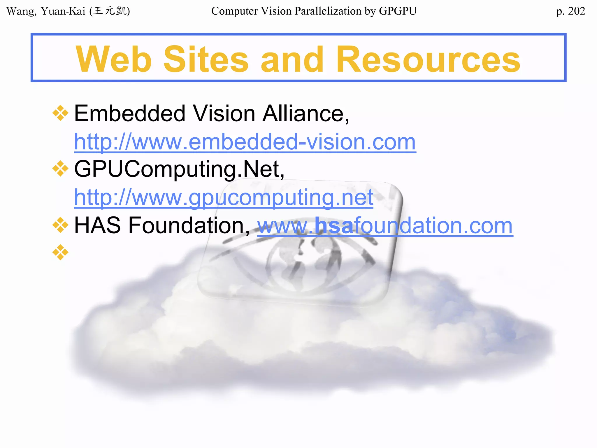 Wang,	Yuan-Kai	(王元凱) Computer Vision Parallelization by GPGPU p.
Web Sites and Resources
❖Embedded Vision Alliance,
http://www.embedded-vision.com
❖GPUComputing.Net,
http://www.gpucomputing.net
❖HAS Foundation, www.hsafoundation.com
❖
202
 