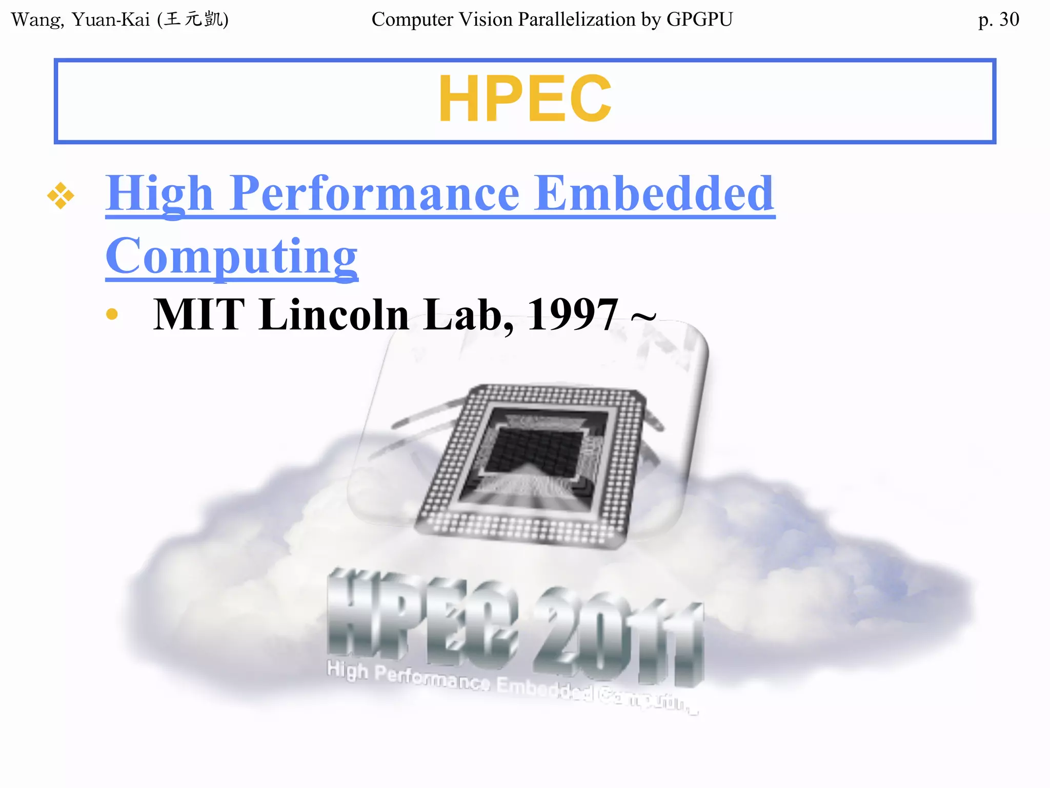 Wang,	Yuan-Kai	(王元凱) Computer Vision Parallelization by GPGPU p.
HPEC
❖ High Performance Embedded
Computing
• MIT Lincoln Lab, 1997 ~
30
 