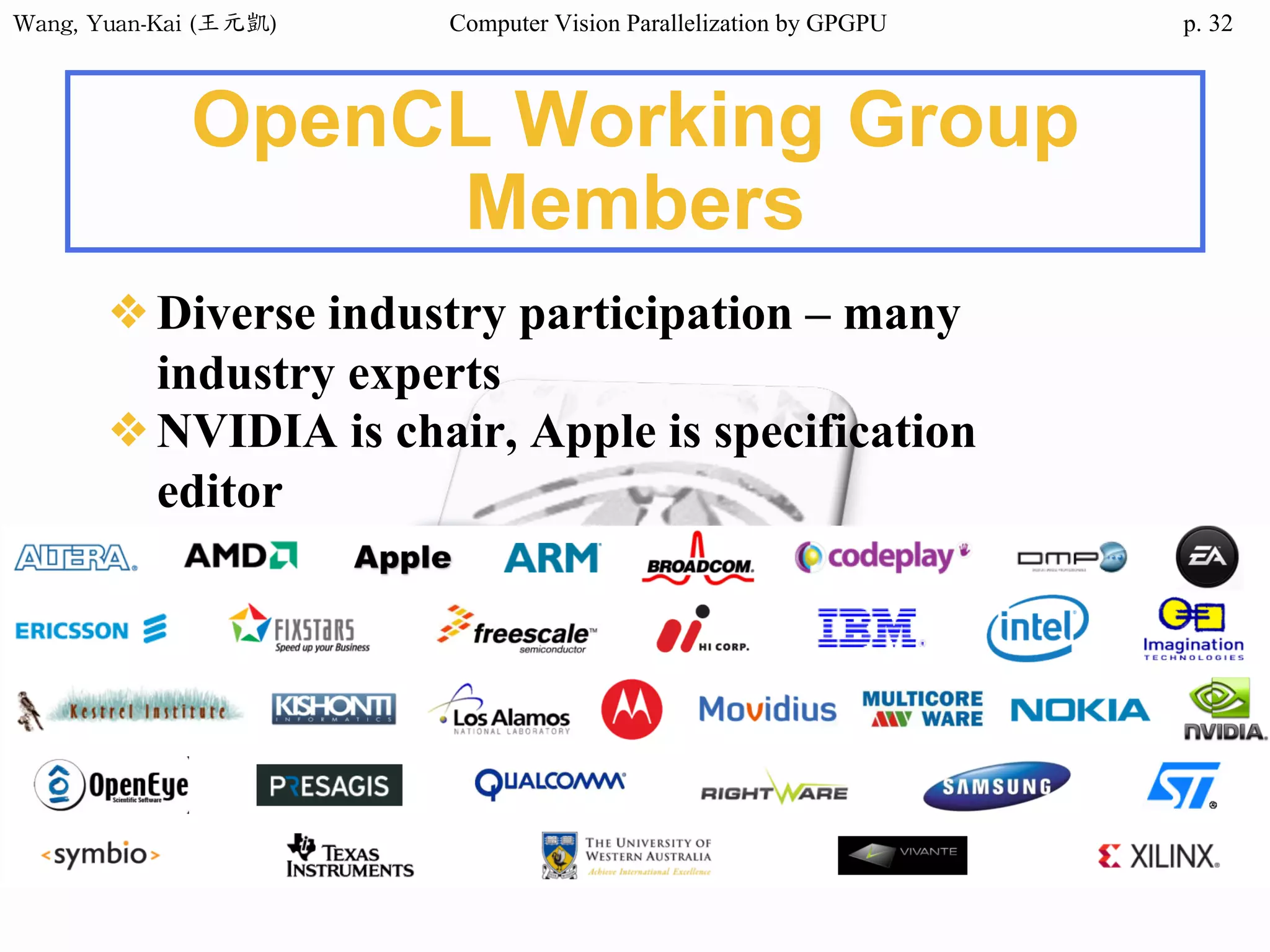 Wang,	Yuan-Kai	(王元凱) Computer Vision Parallelization by GPGPU p.
OpenCL Working Group
Members
❖Diverse industry participation – many
industry experts
❖NVIDIA is chair, Apple is specification
editor
32
 