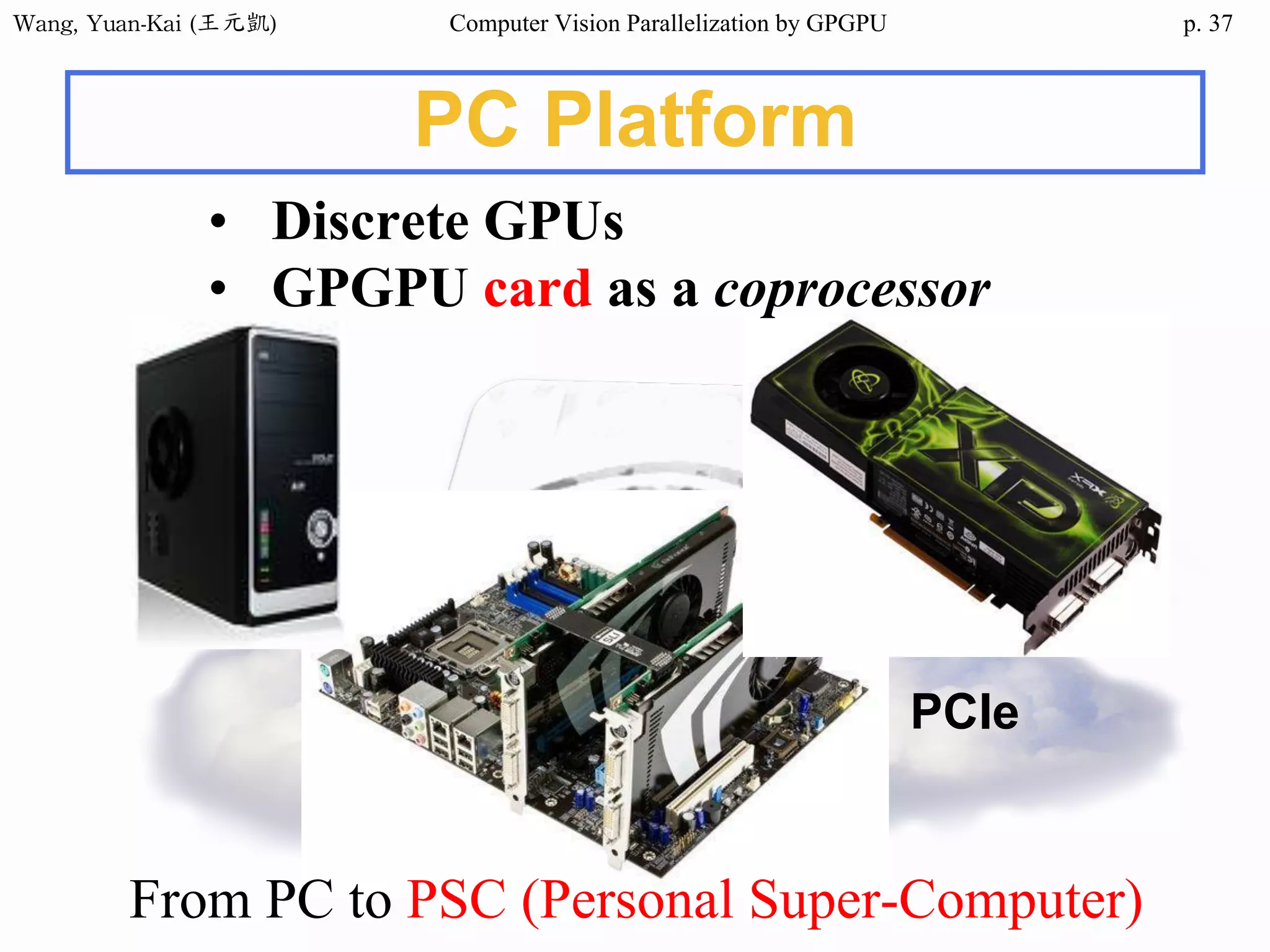 Wang,	Yuan-Kai	(王元凱) Computer Vision Parallelization by GPGPU p.
PC Platform
• Discrete GPUs
• GPGPU card as a coprocessor
From PC to PSC (Personal Super-Computer)
37
PCIe
 