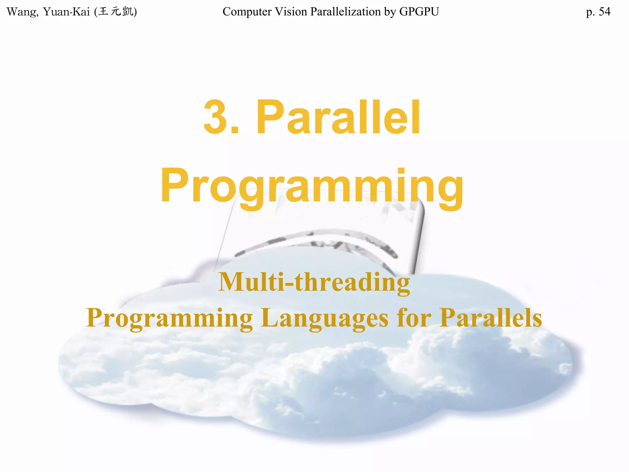 Wang,	Yuan-Kai	(王元凱) Computer Vision Parallelization by GPGPU p.
3. Parallel
Programming
Multi-threading
Programming Languages for Parallels
54
 