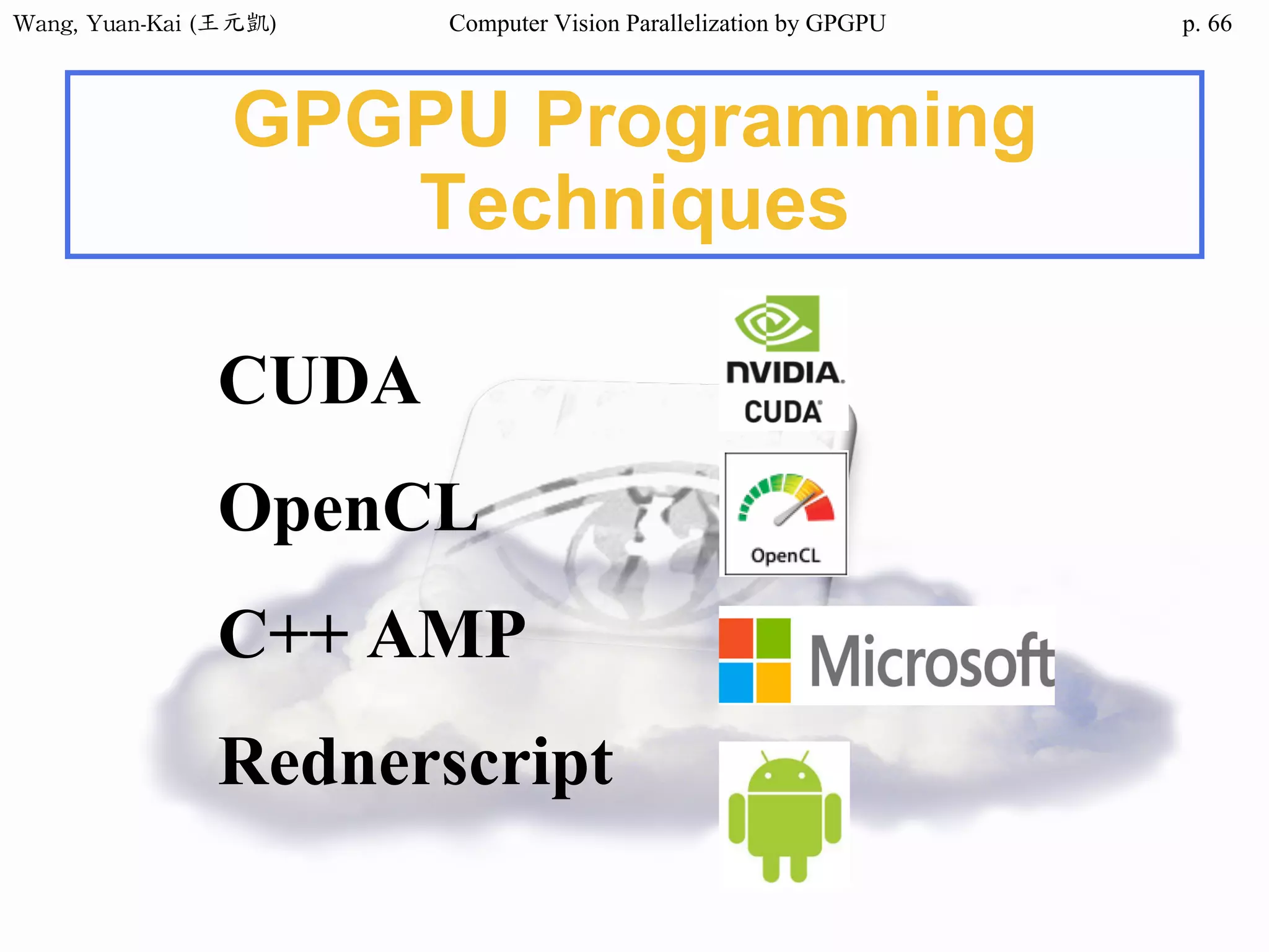 Wang,	Yuan-Kai	(王元凱) Computer Vision Parallelization by GPGPU p.
GPGPU Programming
Techniques
CUDA
OpenCL
C++ AMP
Rednerscript
66
 
