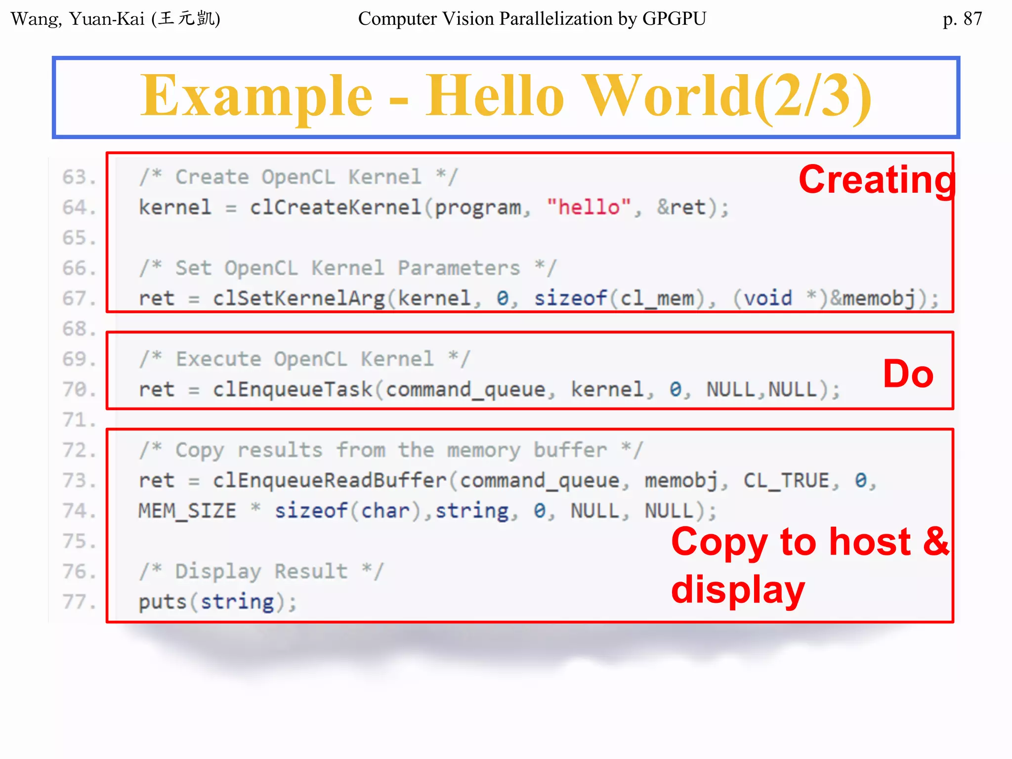 Wang,	Yuan-Kai	(王元凱) Computer Vision Parallelization by GPGPU p.
Example - Hello World(2/3)
Do
Copy to host &
display
Creating
87
 