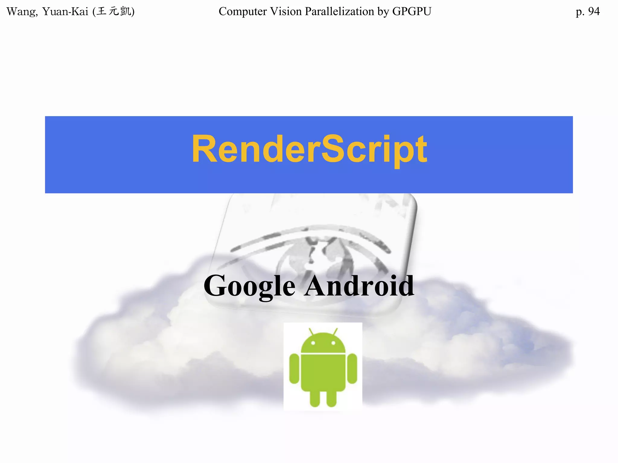 Wang,	Yuan-Kai	(王元凱) Computer Vision Parallelization by GPGPU p.
RenderScript
Google Android
94
 