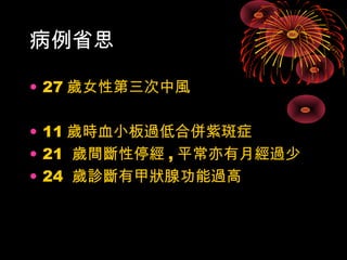 病例省思 
• 27歲女性第三次中風 
• 11歲時血小板過低合併紫斑症 
• 21 歲間斷性停經,平常亦有月經過少 
• 24 歲診斷有甲狀腺功能過高 
 