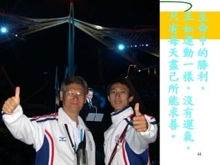 44
生
命
中
的
勝
利
，
正
如
運
動
一
樣
，
沒
有
運
氣
，
只
有
每
天
盡
己
所
能
求
善
。
 