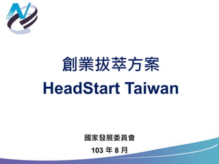 創業拔萃方案
HeadStart Taiwan
國家發展委員會
103 年 8 月
 
