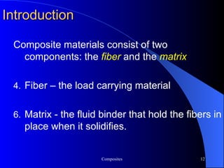 Introduction Composite materials consist of two components: the  fiber  and the  matrix   Fiber – the load carrying material Matrix - the fluid binder that hold the fibers in place when it solidifies.  