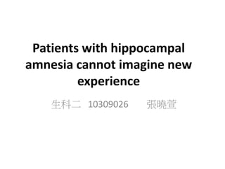 Patients with hippocampal
amnesia cannot imagine new
experience
生科二 10309026 張曉萱
 
