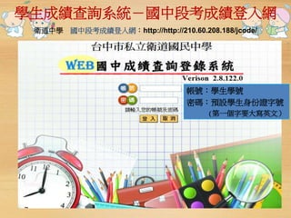 學生成績查詢系統－國中段考成績登入網 
衛道中學國中段考成績登入網：http://http://210.60.208.188/jcode/ 
帳號：學生學號 
密碼：預設學生身份證字號 
(第一個字要大寫英文） 
 
