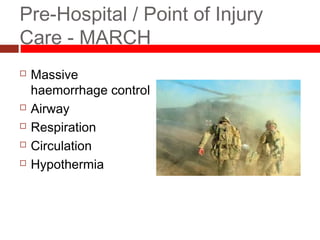 Pre-Hospital / Point of Injury
Care - MARCH
 Massive
haemorrhage control
 Airway
 Respiration
 Circulation
 Hypothermia
 