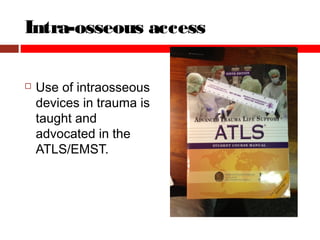  Use of intraosseous
devices in trauma is
taught and
advocated in the
ATLS/EMST.
Intra-osseous access
 