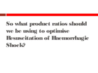 So what product ratios should
we be using to optimise
Resuscitation of Haemorrhagic
Shock?
 
