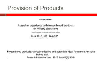 Provision of Products
MJA 2010; 192: 203–205
Frozen blood products: clinically effective and potentially ideal for remote Australia
Holley et al.
. Anaesth Intensive care. 2013 Jan;41(1):10-9.
 