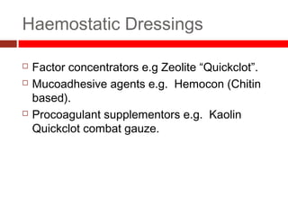 Haemostatic Dressings
 Factor concentrators e.g Zeolite “Quickclot”.
 Mucoadhesive agents e.g. Hemocon (Chitin
based).
 Procoagulant supplementors e.g. Kaolin
Quickclot combat gauze.
 