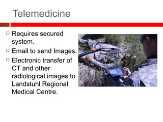 Telemedicine
 Requires secured
system.
 Email to send Images.
 Electronic transfer of
CT and other
radiological images to
Landstuhl Regional
Medical Centre.
 