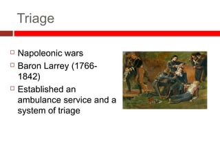 Triage
 Napoleonic wars
 Baron Larrey (1766-
1842)
 Established an
ambulance service and a
system of triage
 